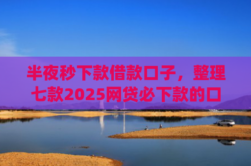 半夜秒下款借款口子，整理七款2025网贷必下款的口子app