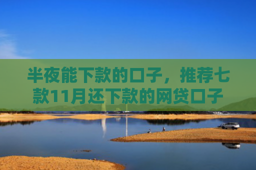 半夜能下款的口子，推荐七款11月还下款的网贷口子