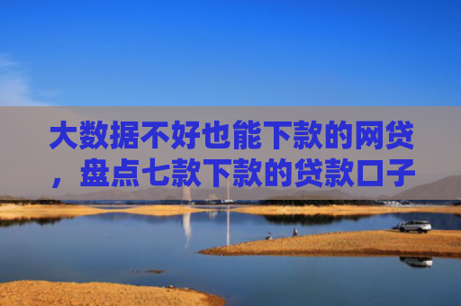 大数据不好也能下款的网贷，盘点七款下款的贷款口子