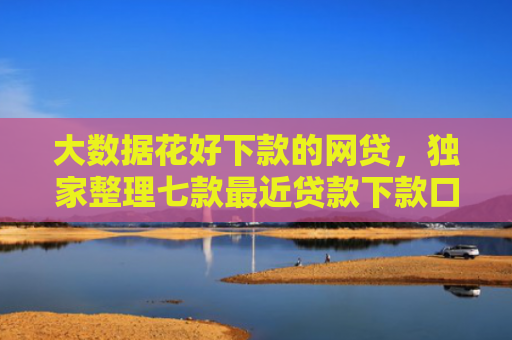 大数据花好下款的网贷，独家整理七款最近贷款下款口子