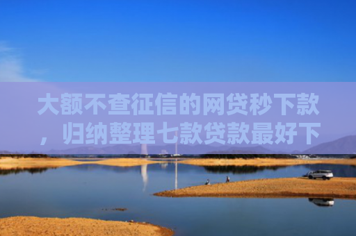 大额不查征信的网贷秒下款，归纳整理七款贷款最好下款口子