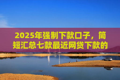 2025年强制下款口子，简短汇总七款最近网贷下款的口子