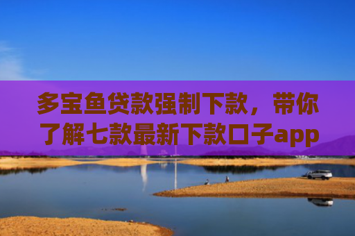 多宝鱼贷款强制下款，带你了解七款最新下款口子app