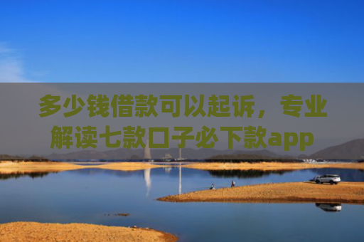 多少钱借款可以起诉，专业解读七款口子必下款app