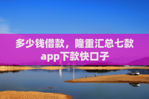 多少钱借款，隆重汇总七款app下款快口子