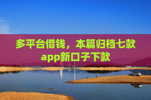 多平台借钱，本篇归档七款app新口子下款