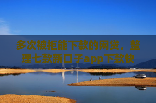 多次被拒能下款的网贷，整理七款新口子app下款快