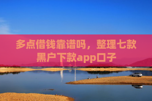 多点借钱靠谱吗，整理七款黑户下款app口子