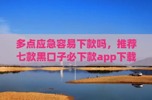 多点应急容易下款吗，推荐七款黑口子必下款app下载