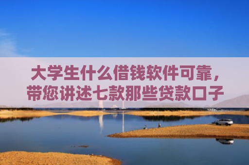 大学生什么借钱软件可靠，带您讲述七款那些贷款口子容易下款