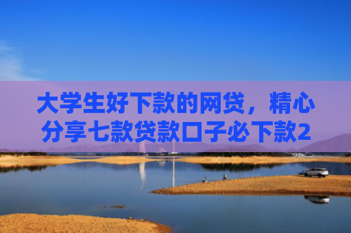 大学生好下款的网贷，精心分享七款贷款口子必下款2025