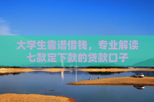 大学生靠谱借钱，专业解读七款定下款的贷款口子