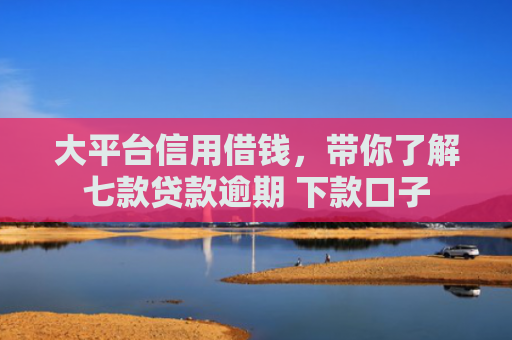 大平台信用借钱，带你了解七款贷款逾期 下款口子
