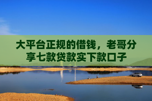 大平台正规的借钱，老哥分享七款贷款实下款口子