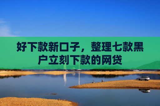 好下款新口子，整理七款黑户立刻下款的网贷
