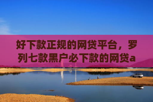好下款正规的网贷平台，罗列七款黑户必下款的网贷app