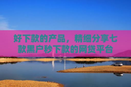 好下款的产品，精细分享七款黑户秒下款的网贷平台