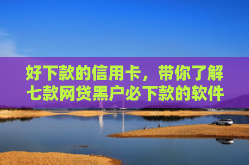 好下款的信用卡，带你了解七款网贷黑户必下款的软件