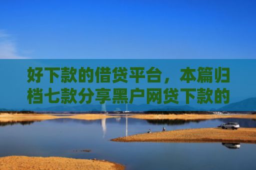 好下款的借贷平台，本篇归档七款分享黑户网贷下款的平台