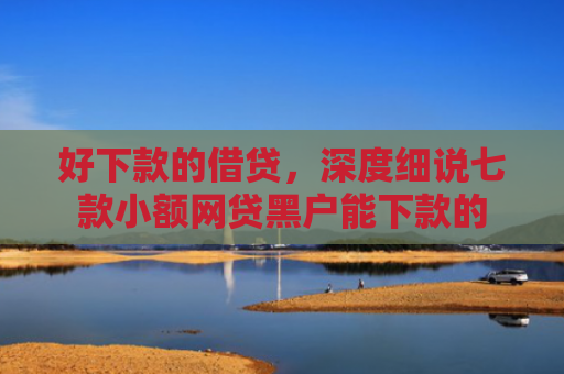 好下款的借贷，深度细说七款小额网贷黑户能下款的