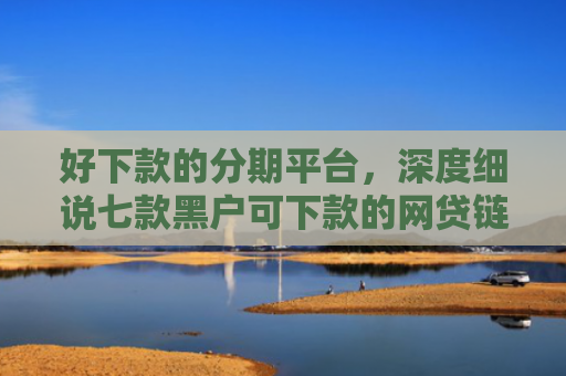 好下款的分期平台，深度细说七款黑户可下款的网贷链接