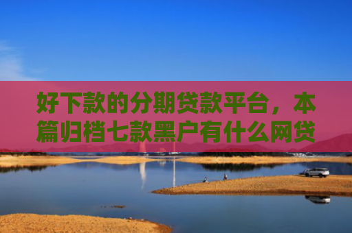好下款的分期贷款平台，本篇归档七款黑户有什么网贷容易下款