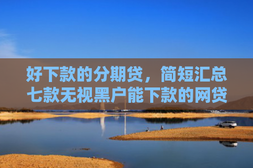 好下款的分期贷，简短汇总七款无视黑户能下款的网贷