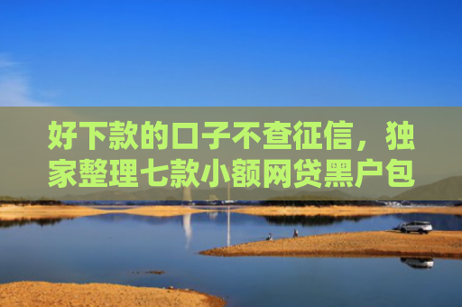 好下款的口子不查征信，独家整理七款小额网贷黑户包下款的