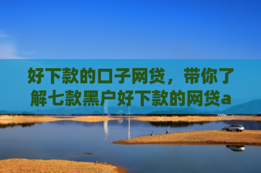 好下款的口子网贷，带你了解七款黑户好下款的网贷app