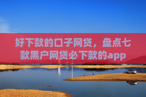好下款的口子网贷，盘点七款黑户网贷必下款的app