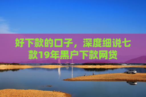 好下款的口子，深度细说七款19年黑户下款网贷