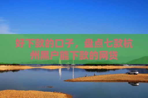 好下款的口子，盘点七款杭州黑户能下款的网贷