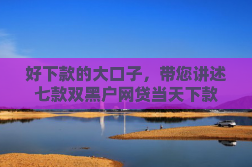 好下款的大口子，带您讲述七款双黑户网贷当天下款