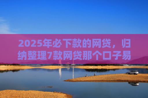 2025年必下款的网贷，归纳整理7款网贷那个口子易下款