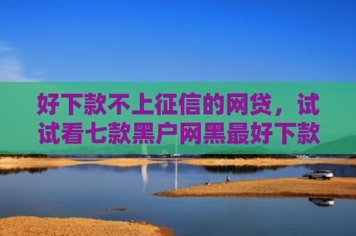 好下款不上征信的网贷，试试看七款黑户网黑最好下款的网贷