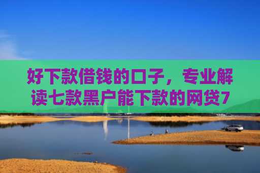 好下款借钱的口子，专业解读七款黑户能下款的网贷714