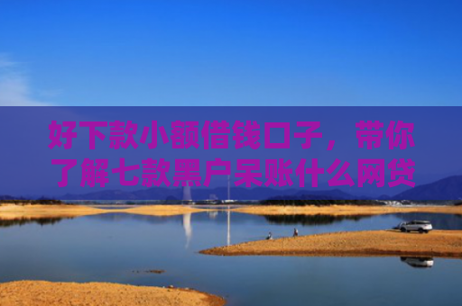 好下款小额借钱口子，带你了解七款黑户呆账什么网贷可下款