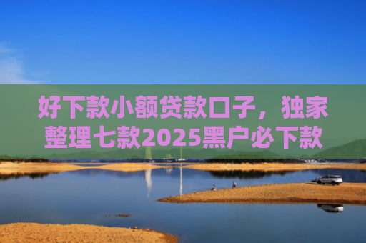 好下款小额贷款口子，独家整理七款2025黑户必下款的网贷