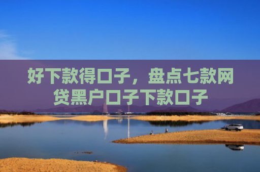 好下款得口子，盘点七款网贷黑户口子下款口子