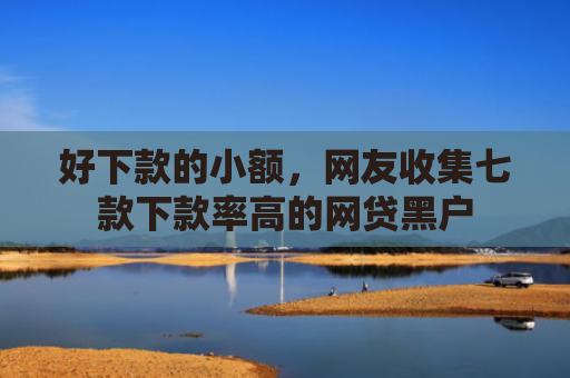 好下款的小额，网友收集七款下款率高的网贷黑户