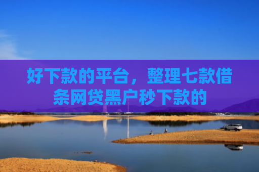 好下款的平台，整理七款借条网贷黑户秒下款的