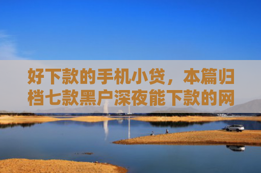 好下款的手机小贷，本篇归档七款黑户深夜能下款的网贷