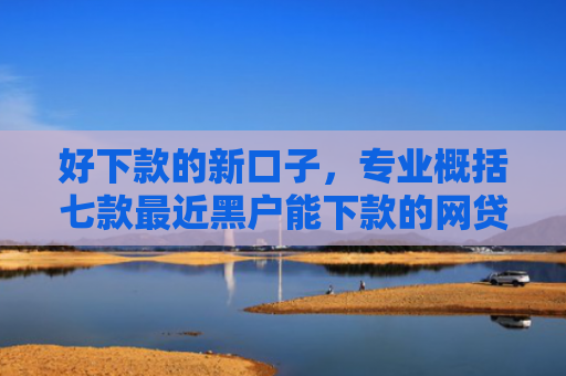 好下款的新口子，专业概括七款最近黑户能下款的网贷