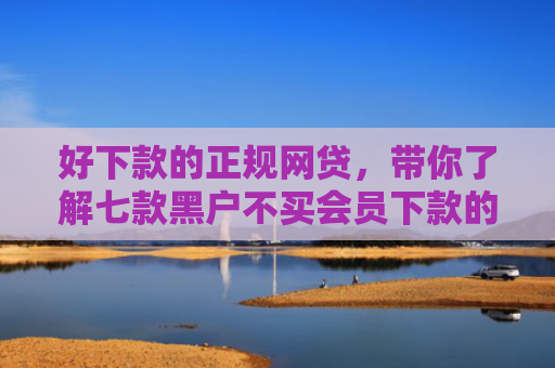 好下款的正规网贷，带你了解七款黑户不买会员下款的网贷