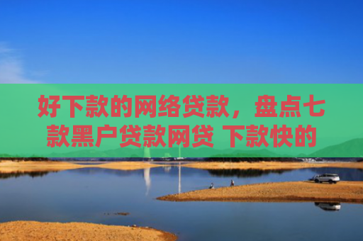 好下款的网络贷款，盘点七款黑户贷款网贷 下款快的