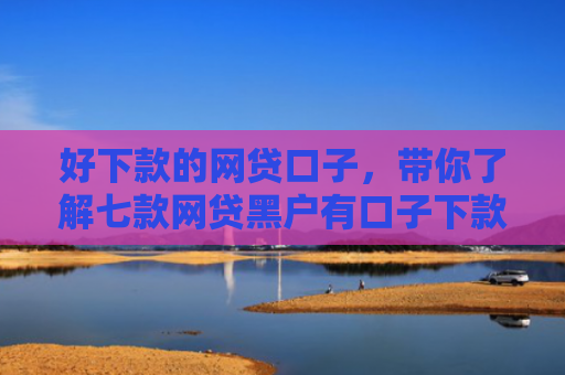 好下款的网贷口子，带你了解七款网贷黑户有口子下款吗
