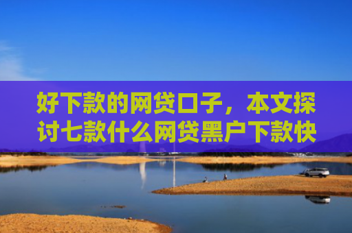 好下款的网贷口子，本文探讨七款什么网贷黑户下款快