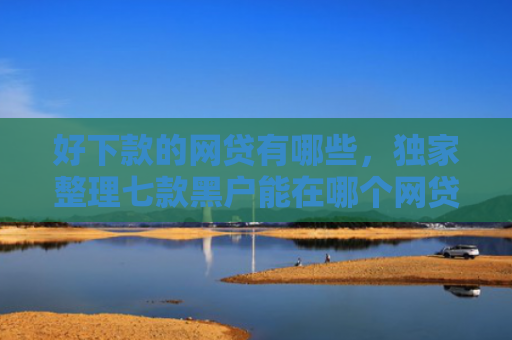 好下款的网贷有哪些，独家整理七款黑户能在哪个网贷下款