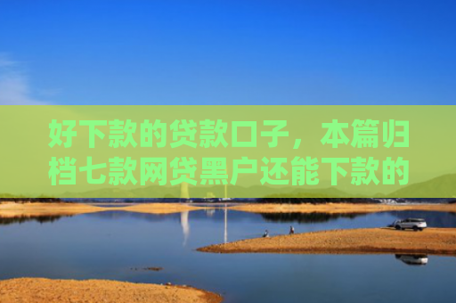 好下款的贷款口子，本篇归档七款网贷黑户还能下款的口子