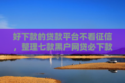 好下款的贷款平台不看征信，整理七款黑户网贷必下款新口子